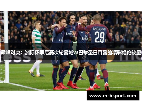 巅峰对决：洲际杯季后赛次轮曼城vs巴黎圣日耳曼的精彩绝伦较量